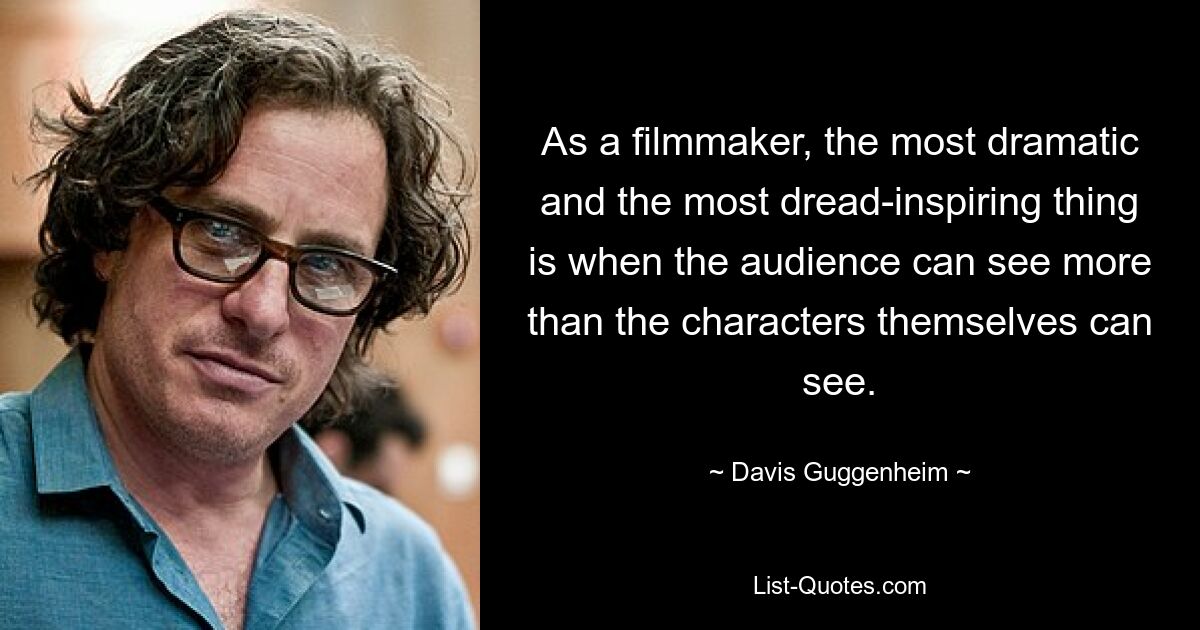 As a filmmaker, the most dramatic and the most dread-inspiring thing is when the audience can see more than the characters themselves can see. — © Davis Guggenheim