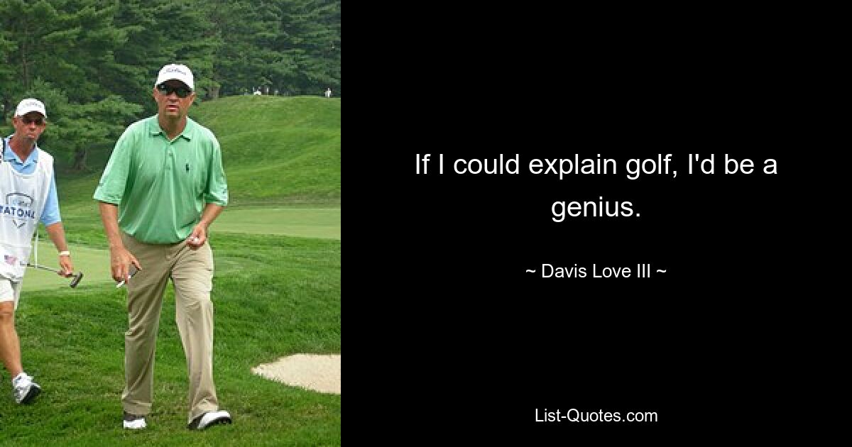 If I could explain golf, I'd be a genius. — © Davis Love III