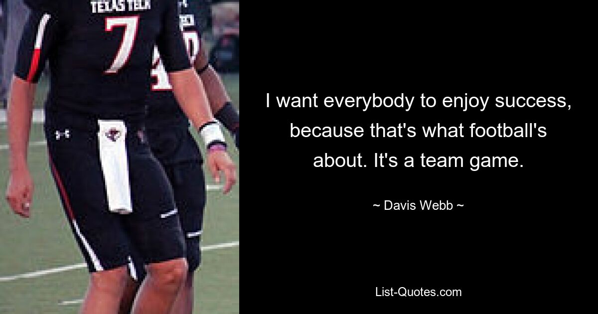 I want everybody to enjoy success, because that's what football's about. It's a team game. — © Davis Webb