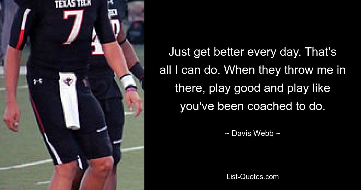 Just get better every day. That's all I can do. When they throw me in there, play good and play like you've been coached to do. — © Davis Webb