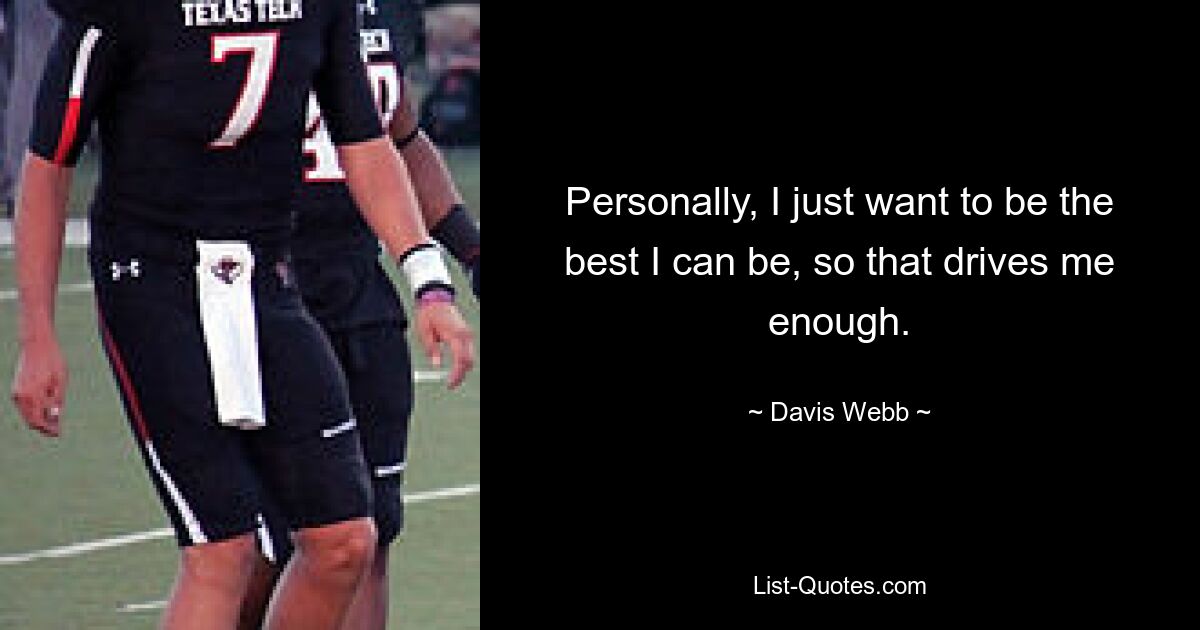 Personally, I just want to be the best I can be, so that drives me enough. — © Davis Webb