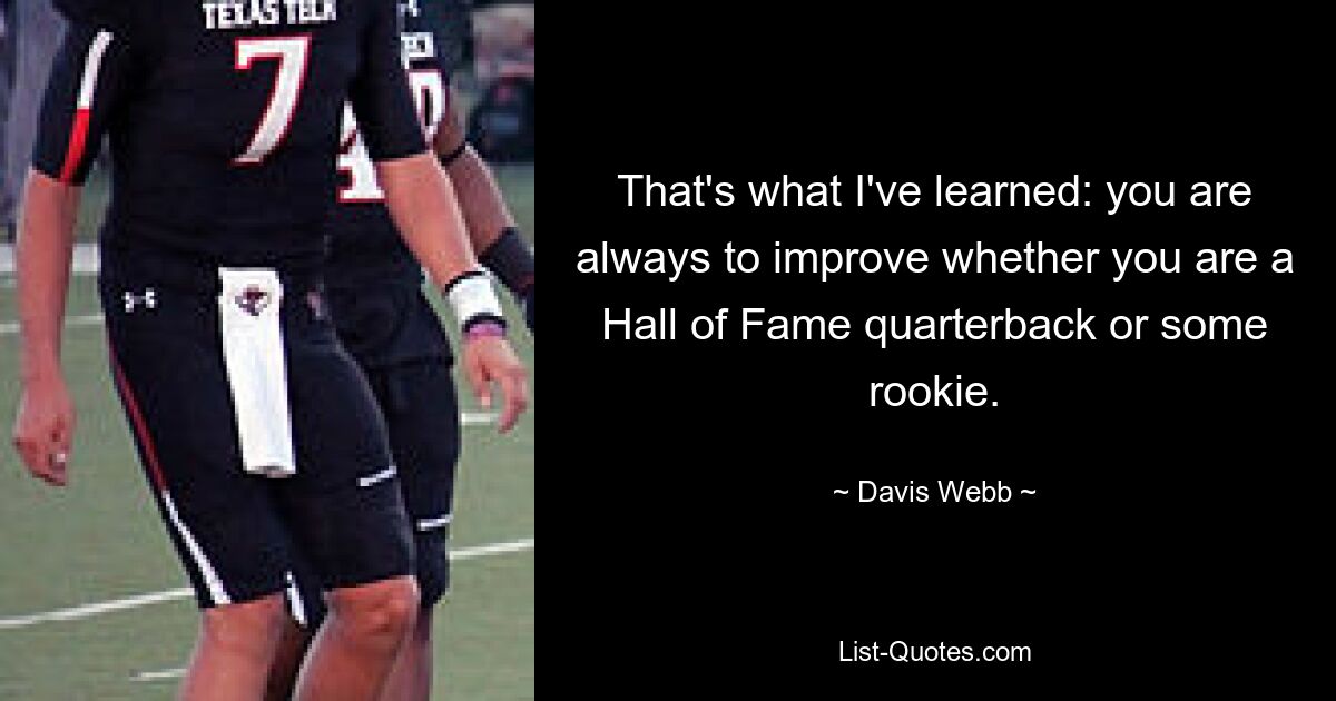 That's what I've learned: you are always to improve whether you are a Hall of Fame quarterback or some rookie. — © Davis Webb