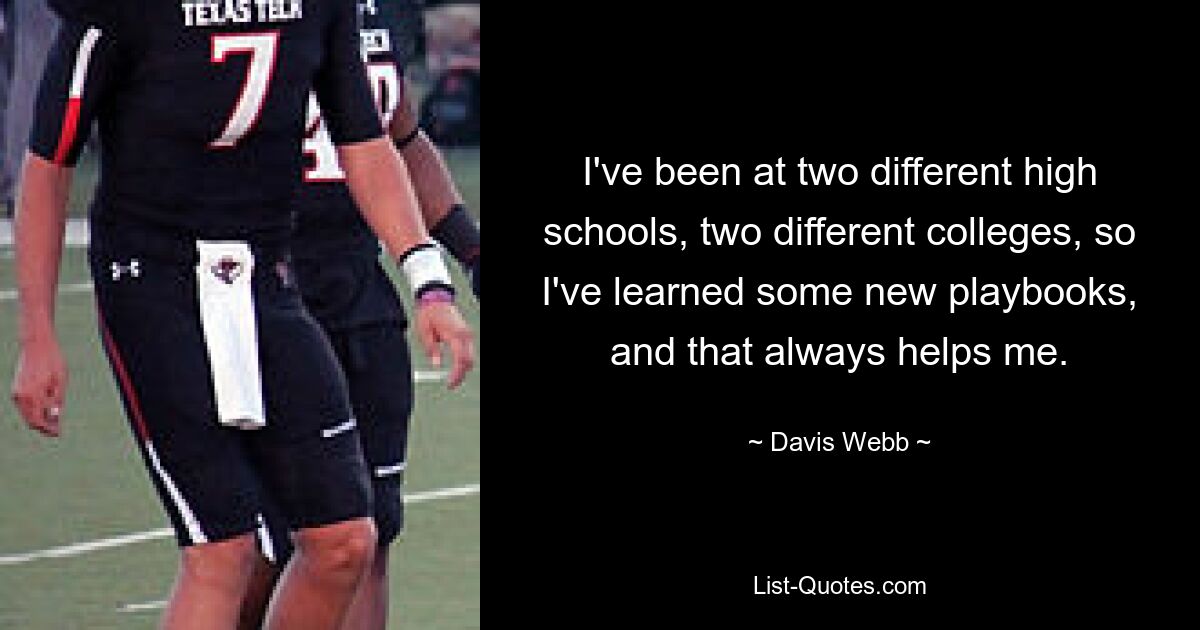 I've been at two different high schools, two different colleges, so I've learned some new playbooks, and that always helps me. — © Davis Webb