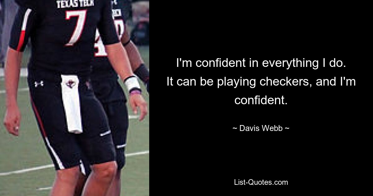 I'm confident in everything I do. It can be playing checkers, and I'm confident. — © Davis Webb