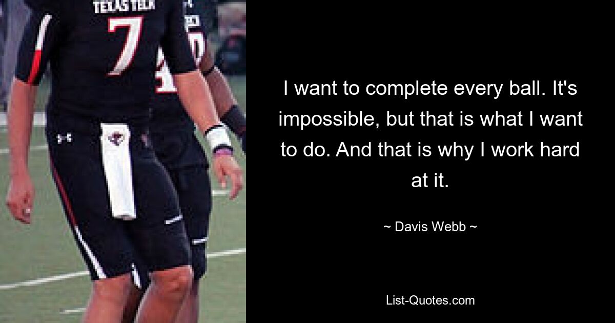 I want to complete every ball. It's impossible, but that is what I want to do. And that is why I work hard at it. — © Davis Webb