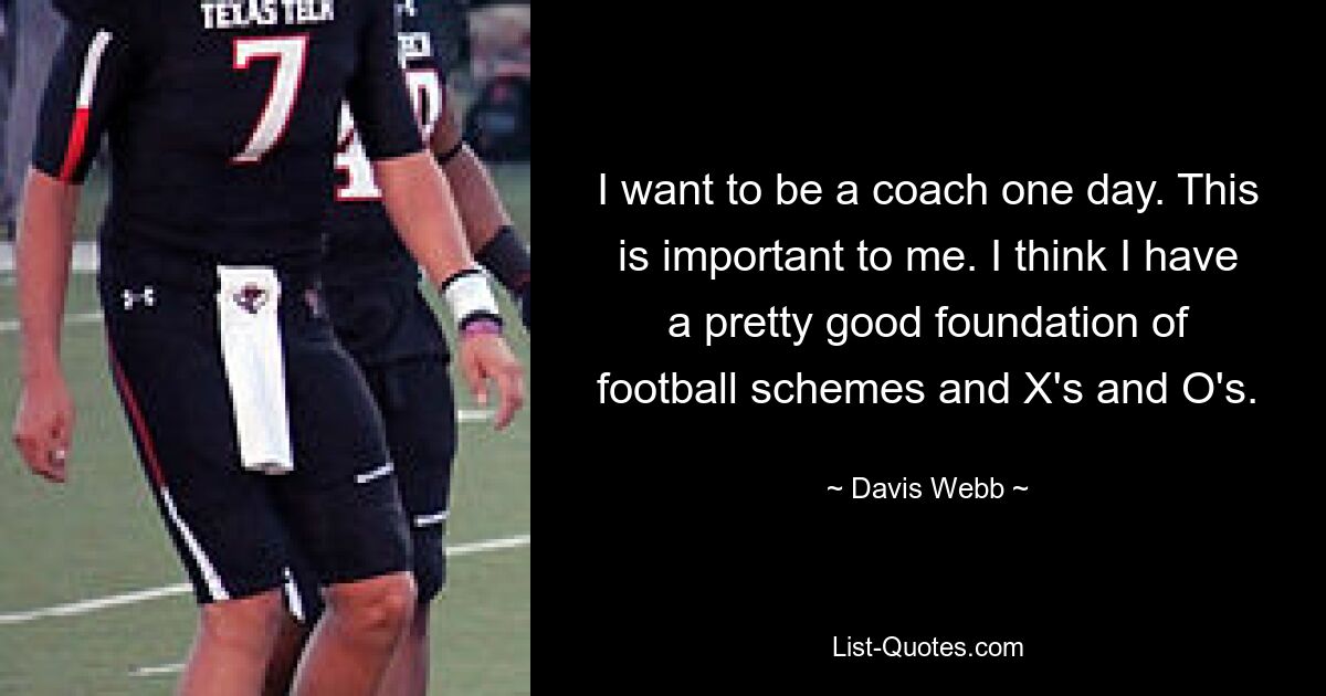 I want to be a coach one day. This is important to me. I think I have a pretty good foundation of football schemes and X's and O's. — © Davis Webb