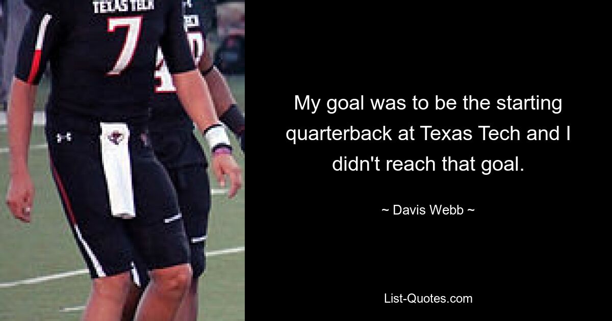 My goal was to be the starting quarterback at Texas Tech and I didn't reach that goal. — © Davis Webb