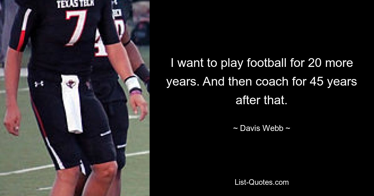 I want to play football for 20 more years. And then coach for 45 years after that. — © Davis Webb