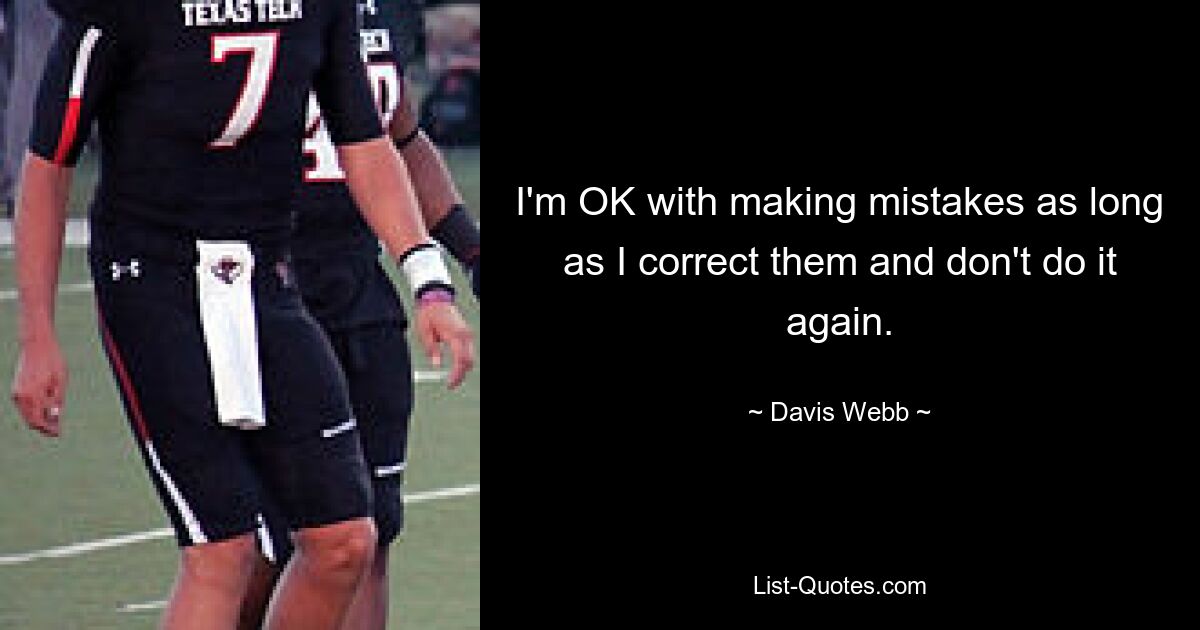 I'm OK with making mistakes as long as I correct them and don't do it again. — © Davis Webb