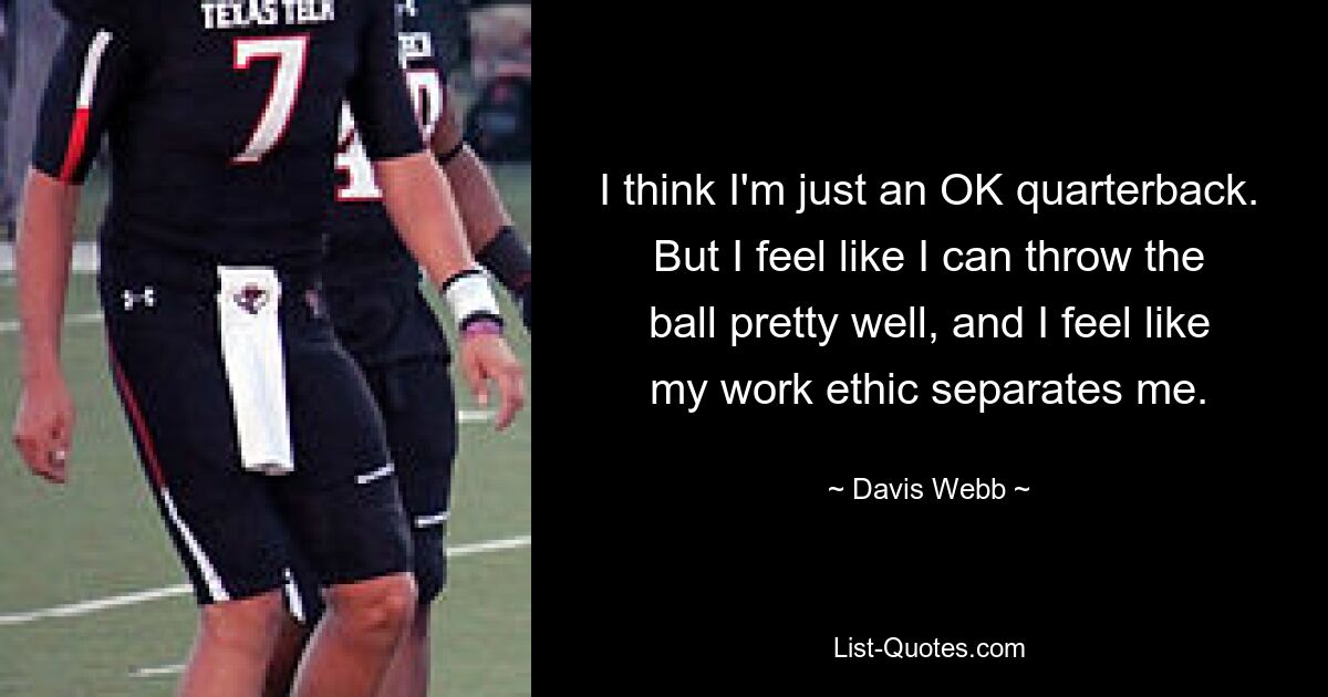 I think I'm just an OK quarterback. But I feel like I can throw the ball pretty well, and I feel like my work ethic separates me. — © Davis Webb