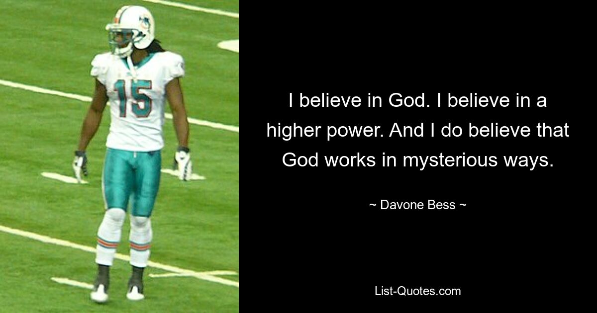 I believe in God. I believe in a higher power. And I do believe that God works in mysterious ways. — © Davone Bess