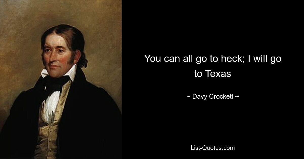 You can all go to heck; I will go to Texas — © Davy Crockett