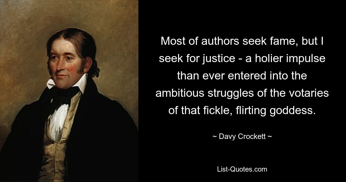 Most of authors seek fame, but I seek for justice - a holier impulse than ever entered into the ambitious struggles of the votaries of that fickle, flirting goddess. — © Davy Crockett