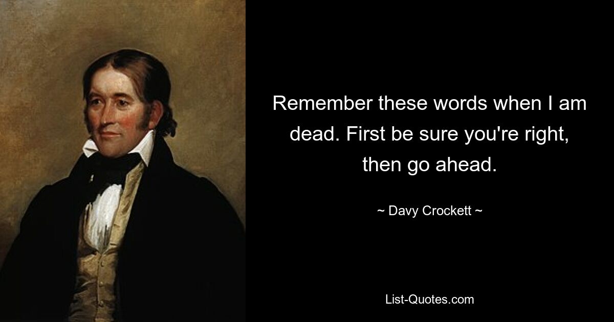 Remember these words when I am dead. First be sure you're right, then go ahead. — © Davy Crockett