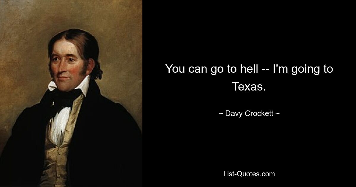 You can go to hell -- I'm going to Texas. — © Davy Crockett