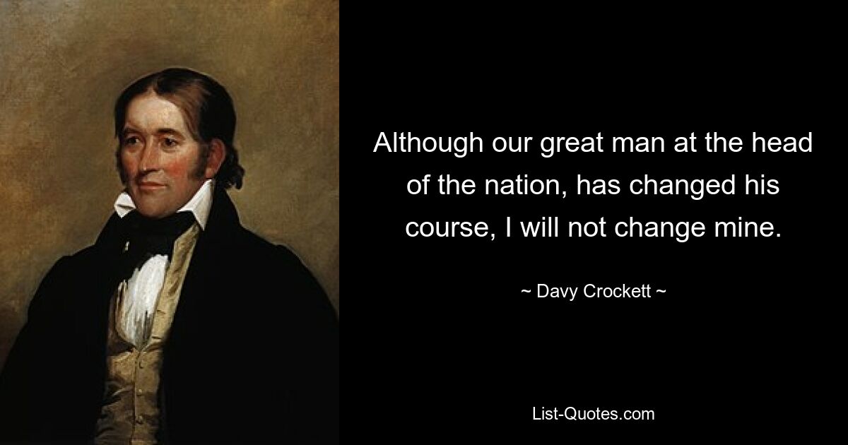 Although our great man at the head of the nation, has changed his course, I will not change mine. — © Davy Crockett