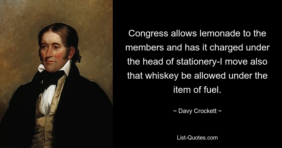 Congress allows lemonade to the members and has it charged under the head of stationery-I move also that whiskey be allowed under the item of fuel. — © Davy Crockett