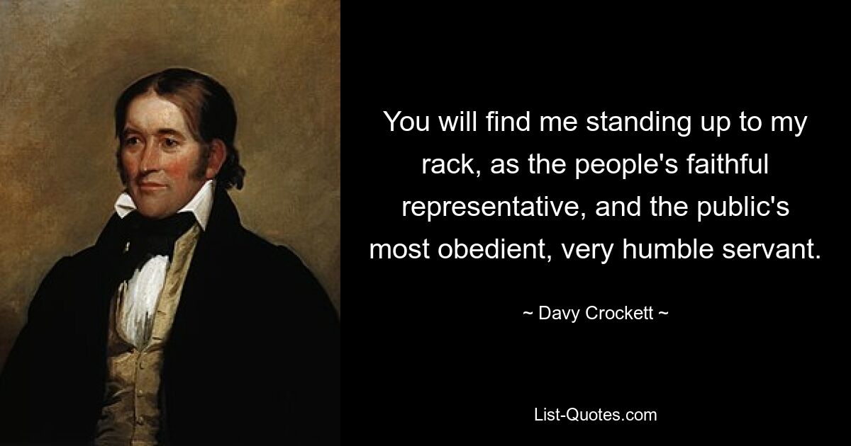 You will find me standing up to my rack, as the people's faithful representative, and the public's most obedient, very humble servant. — © Davy Crockett