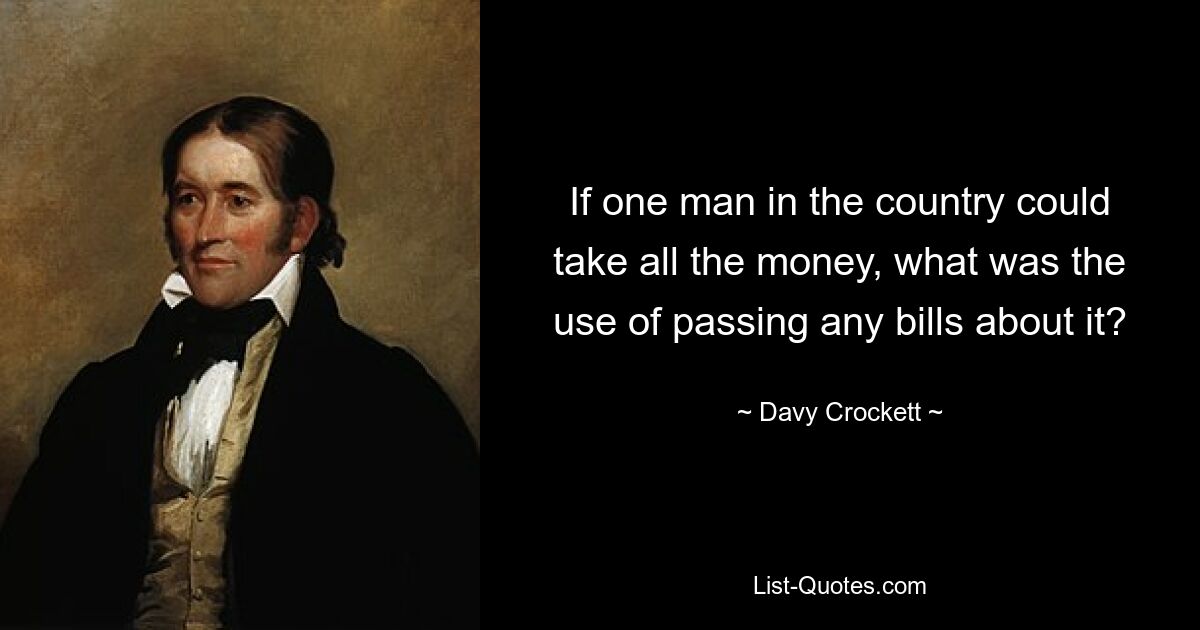 If one man in the country could take all the money, what was the use of passing any bills about it? — © Davy Crockett