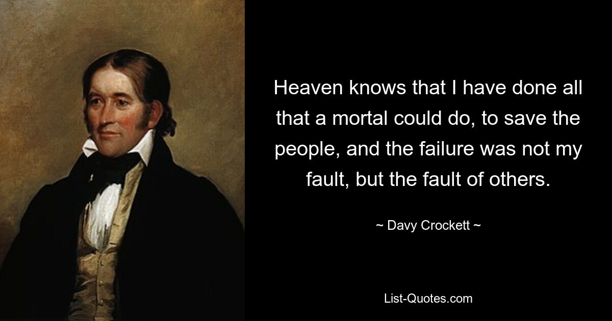 Heaven knows that I have done all that a mortal could do, to save the people, and the failure was not my fault, but the fault of others. — © Davy Crockett