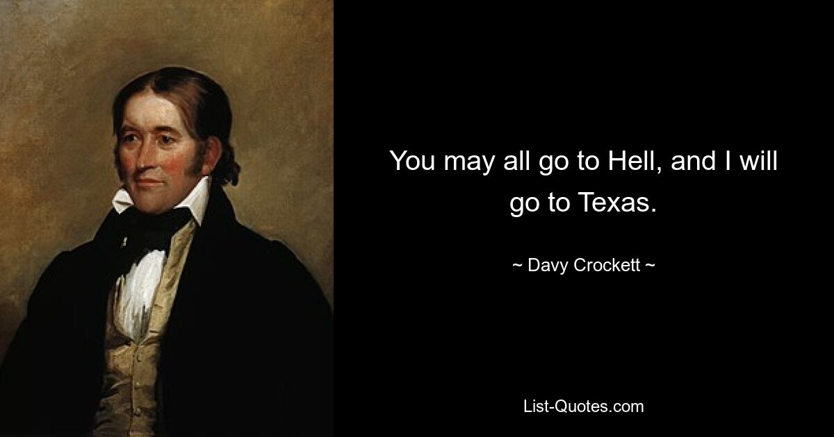 You may all go to Hell, and I will go to Texas. — © Davy Crockett