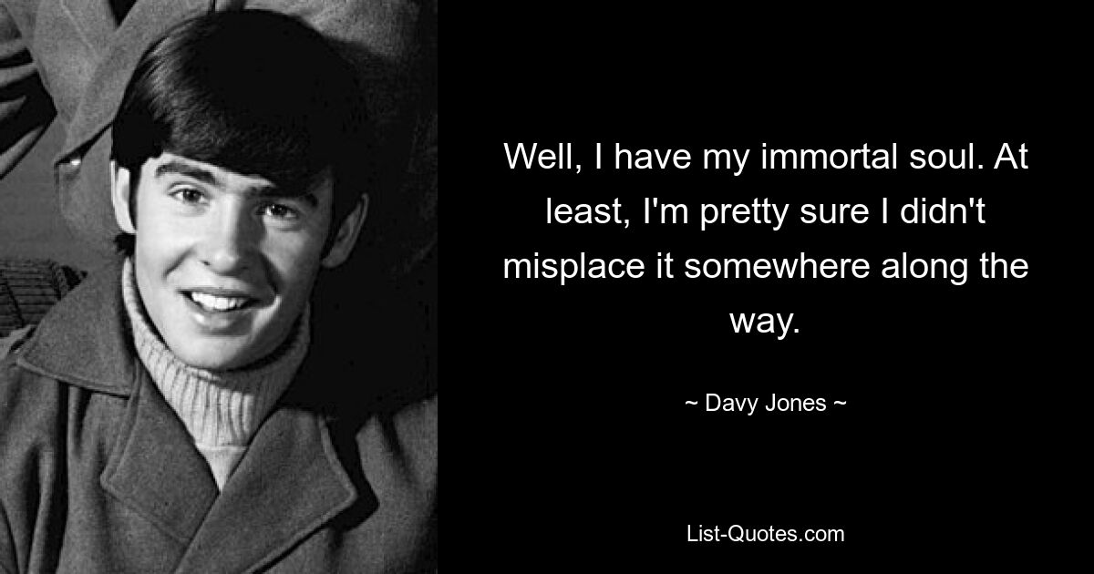 Well, I have my immortal soul. At least, I'm pretty sure I didn't misplace it somewhere along the way. — © Davy Jones