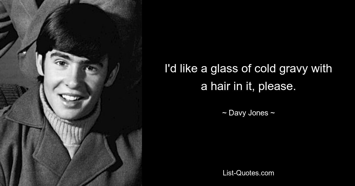 I'd like a glass of cold gravy with a hair in it, please. — © Davy Jones