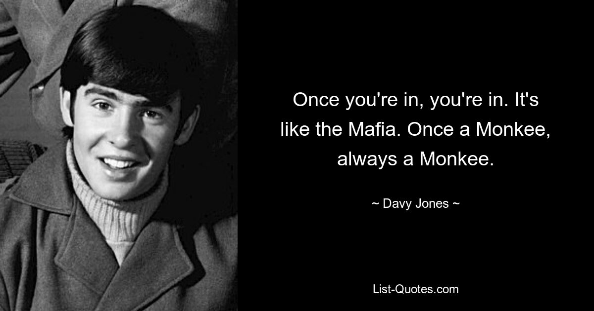 Once you're in, you're in. It's like the Mafia. Once a Monkee, always a Monkee. — © Davy Jones