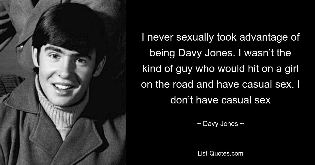 I never sexually took advantage of being Davy Jones. I wasn’t the kind of guy who would hit on a girl on the road and have casual sex. I don’t have casual sex — © Davy Jones