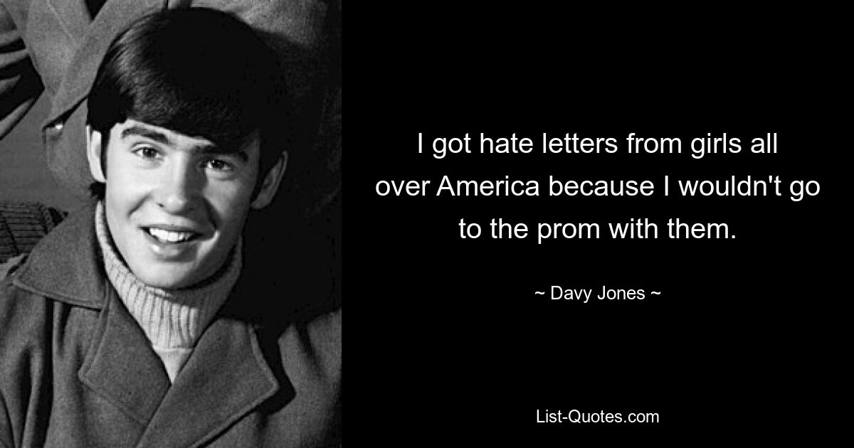 I got hate letters from girls all over America because I wouldn't go to the prom with them. — © Davy Jones