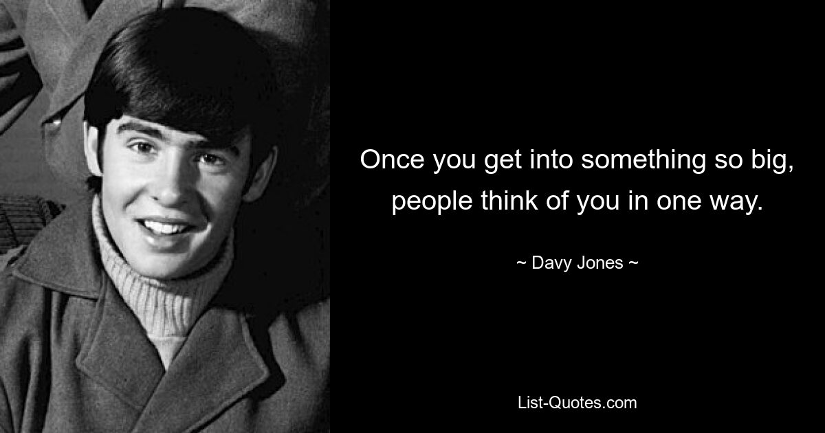 Once you get into something so big, people think of you in one way. — © Davy Jones