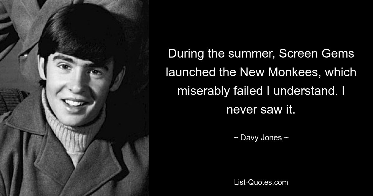 During the summer, Screen Gems launched the New Monkees, which miserably failed I understand. I never saw it. — © Davy Jones