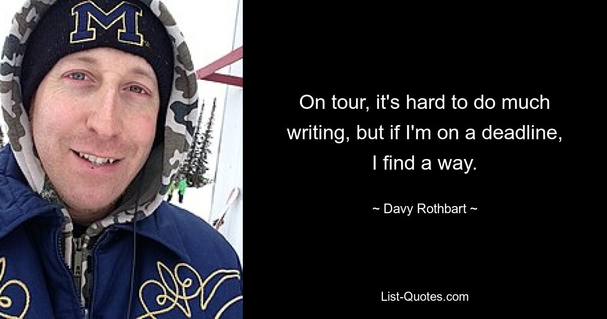 On tour, it's hard to do much writing, but if I'm on a deadline, I find a way. — © Davy Rothbart