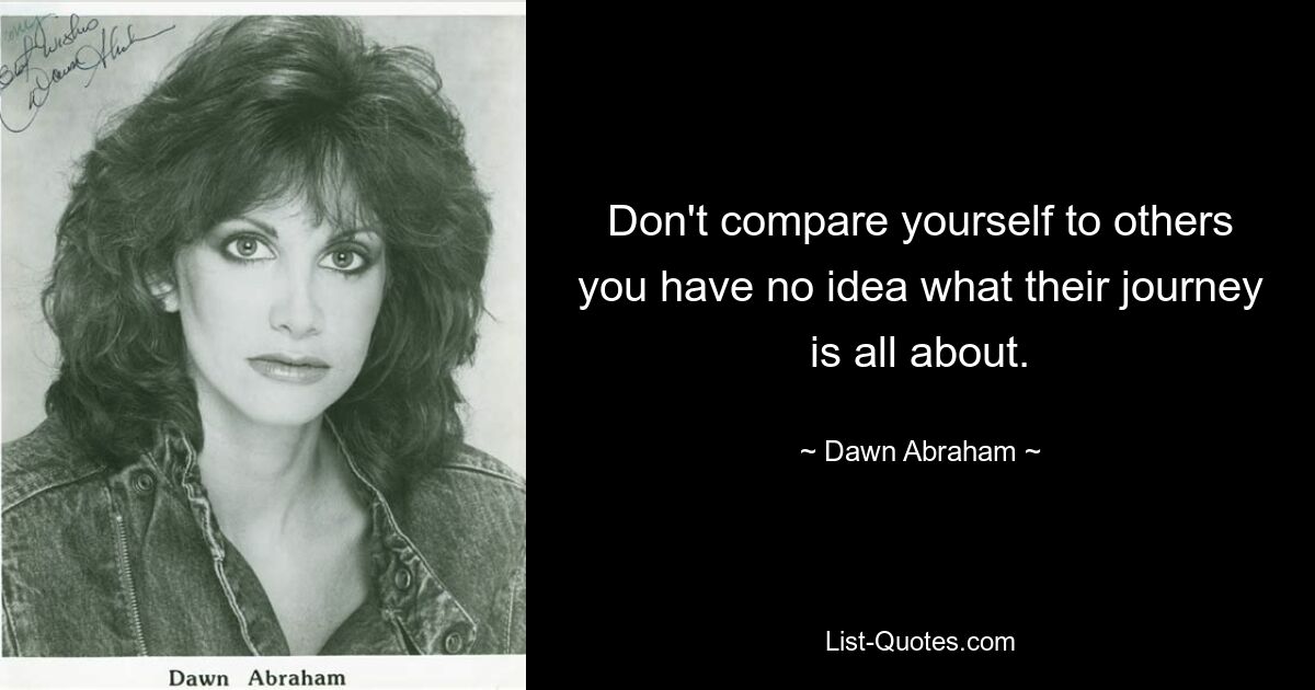 Don't compare yourself to others you have no idea what their journey is all about. — © Dawn Abraham