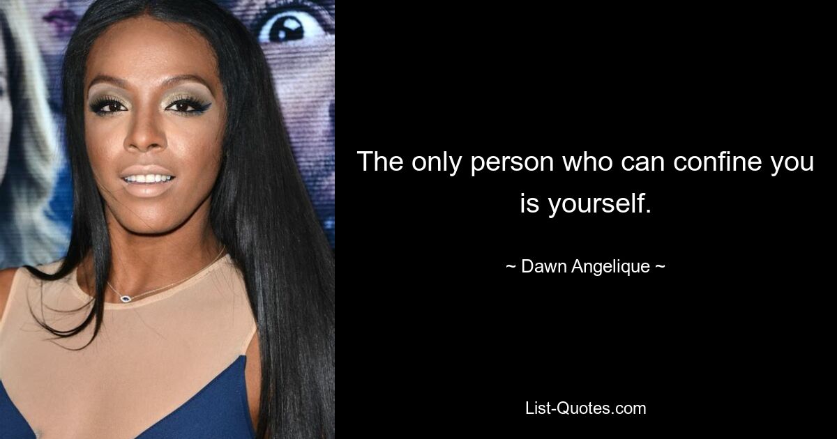 The only person who can confine you is yourself. — © Dawn Angelique