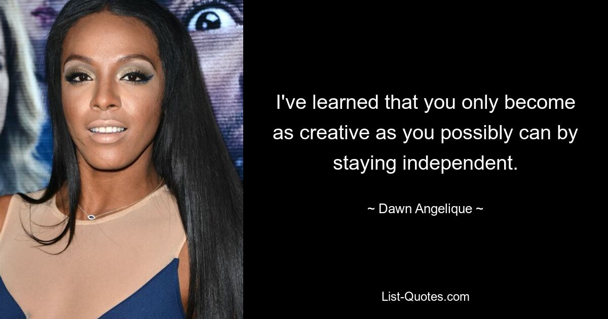 I've learned that you only become as creative as you possibly can by staying independent. — © Dawn Angelique