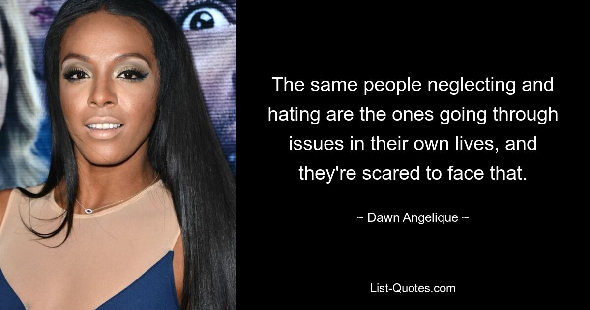 The same people neglecting and hating are the ones going through issues in their own lives, and they're scared to face that. — © Dawn Angelique