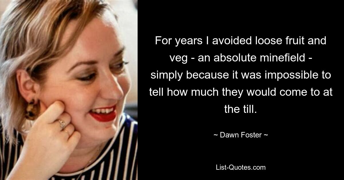 For years I avoided loose fruit and veg - an absolute minefield - simply because it was impossible to tell how much they would come to at the till. — © Dawn Foster