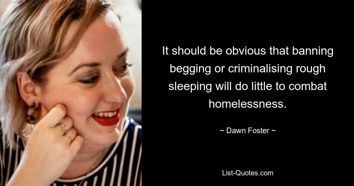 It should be obvious that banning begging or criminalising rough sleeping will do little to combat homelessness. — © Dawn Foster