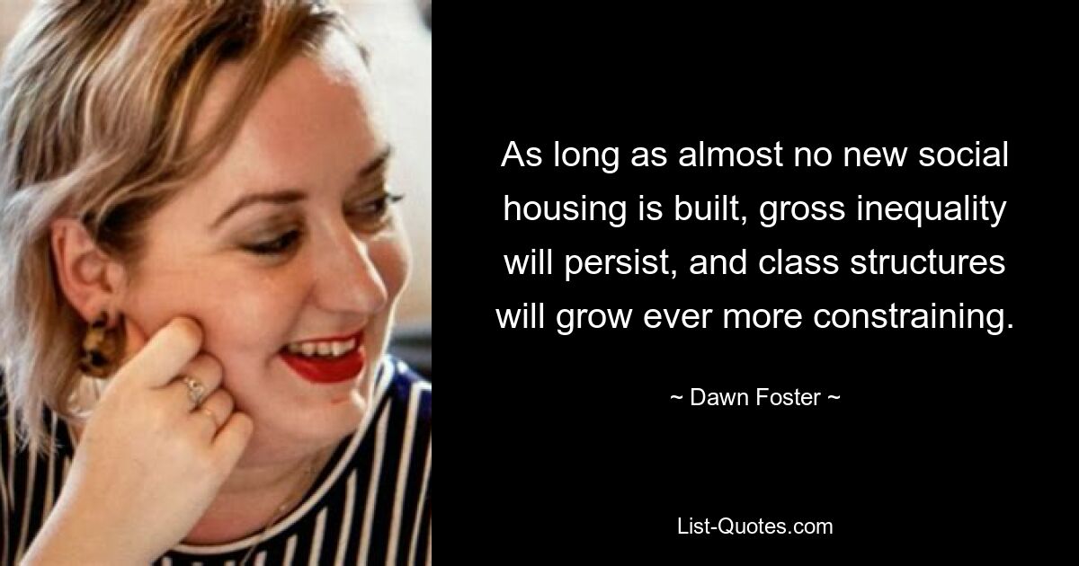 As long as almost no new social housing is built, gross inequality will persist, and class structures will grow ever more constraining. — © Dawn Foster