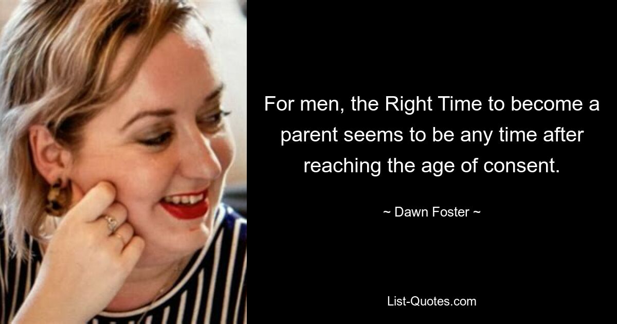 For men, the Right Time to become a parent seems to be any time after reaching the age of consent. — © Dawn Foster