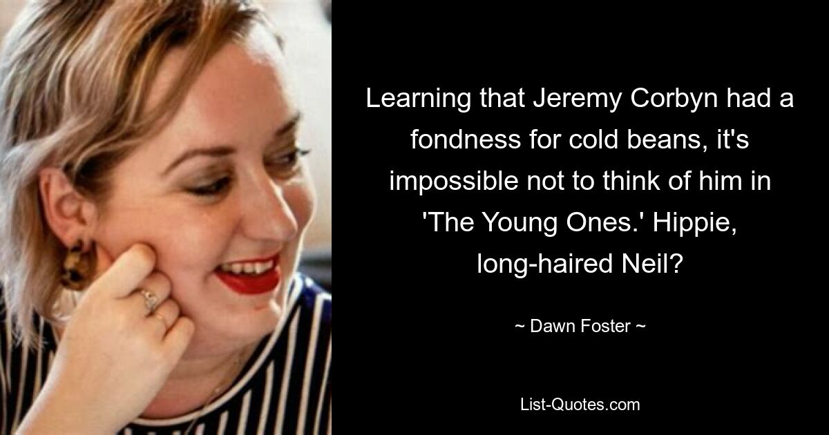 Learning that Jeremy Corbyn had a fondness for cold beans, it's impossible not to think of him in 'The Young Ones.' Hippie, long-haired Neil? — © Dawn Foster