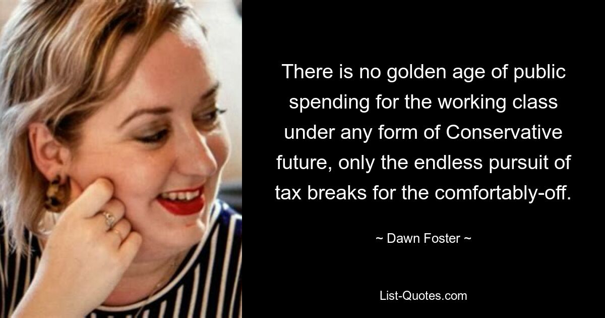 There is no golden age of public spending for the working class under any form of Conservative future, only the endless pursuit of tax breaks for the comfortably-off. — © Dawn Foster