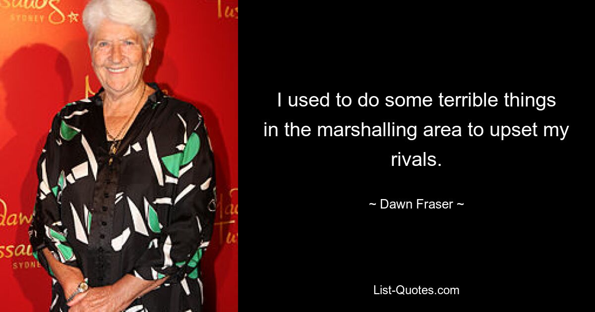 I used to do some terrible things in the marshalling area to upset my rivals. — © Dawn Fraser