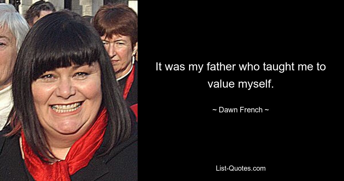 It was my father who taught me to value myself. — © Dawn French