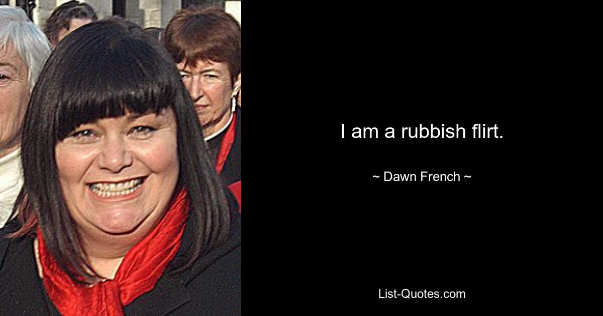 I am a rubbish flirt. — © Dawn French