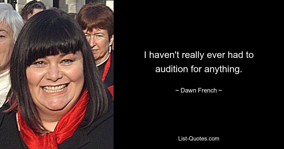 I haven't really ever had to audition for anything. — © Dawn French