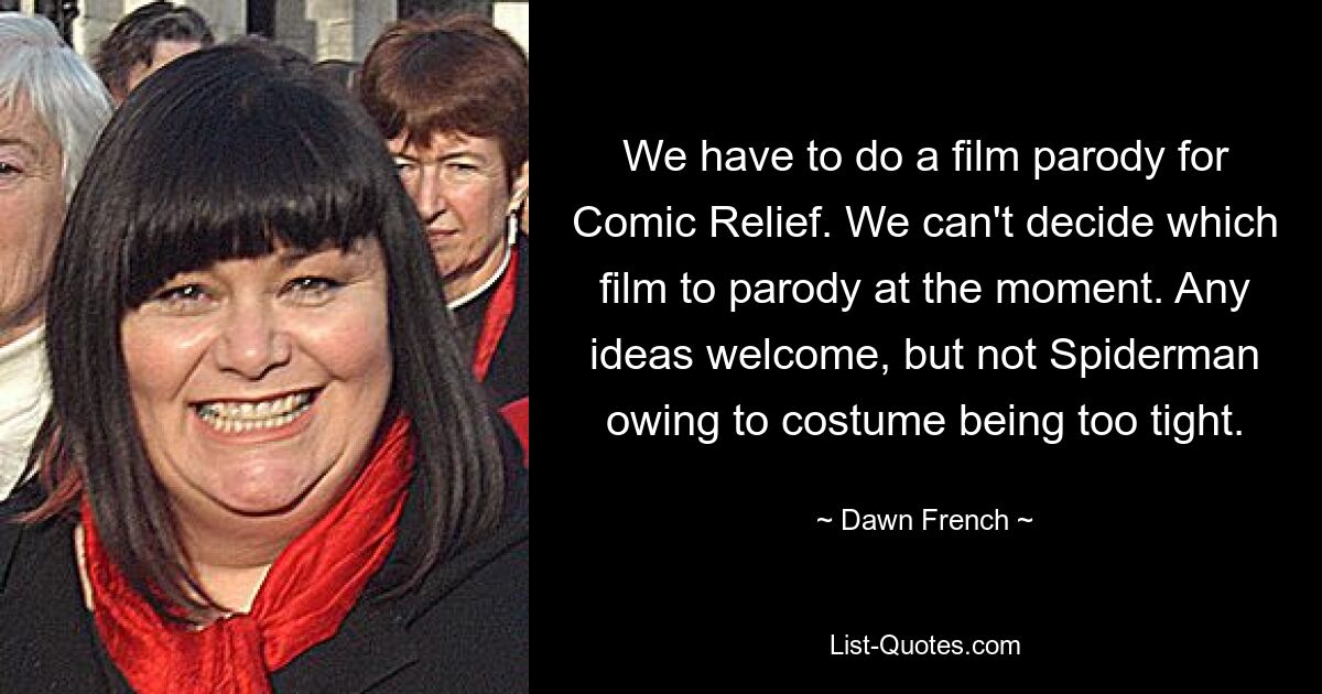 We have to do a film parody for Comic Relief. We can't decide which film to parody at the moment. Any ideas welcome, but not Spiderman owing to costume being too tight. — © Dawn French