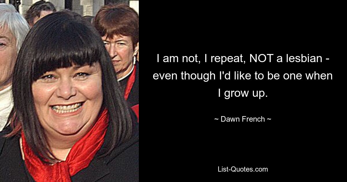 I am not, I repeat, NOT a lesbian - even though I'd like to be one when I grow up. — © Dawn French