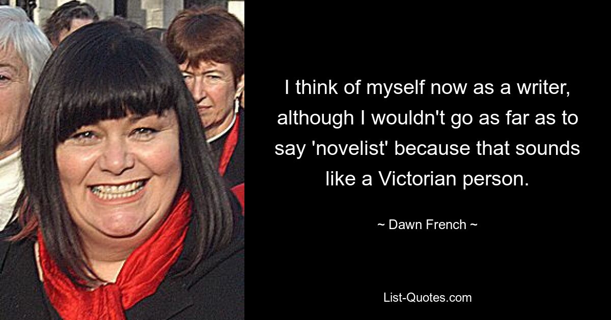 I think of myself now as a writer, although I wouldn't go as far as to say 'novelist' because that sounds like a Victorian person. — © Dawn French